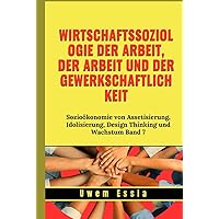 WIRTSCHAFTSSOZIOLOGIE DER ARBEIT, DER ARBEIT UND DER GEWERKSCHAFTLICHKEIT: Sozioökonomie von Assetisierung, Idolisierung, Design Thinking und Wachstum ... and Compliance (GRC)) (German Edition) WIRTSCHAFTSSOZIOLOGIE DER ARBEIT, DER ARBEIT UND DER GEWERKSCHAFTLICHKEIT: Sozioökonomie von Assetisierung, Idolisierung, Design Thinking und Wachstum ... and Compliance (GRC)) (German Edition) Kindle Hardcover Paperback