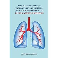 Elucidation of Genetic Alterations to Understand The Biology of Non Small Cell Lung Cancer Patient Elucidation of Genetic Alterations to Understand The Biology of Non Small Cell Lung Cancer Patient Paperback