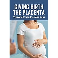 Giving Birth The Placenta: Tips And Truth. Pros And Cons