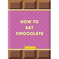 How to Eat Chocolate: Delicious and Decadent Recipes How to Eat Chocolate: Delicious and Decadent Recipes Hardcover