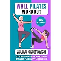 Wall Pilates Workout: Illustrated Easy Exercises Guide for Women, Seniors & Beginners, No Equipment, to Achieve Strength, Stretching, Balance, Flexibility, Lose Weight Wall Pilates Workout: Illustrated Easy Exercises Guide for Women, Seniors & Beginners, No Equipment, to Achieve Strength, Stretching, Balance, Flexibility, Lose Weight Paperback Kindle