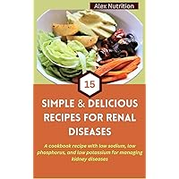 15 SIMPLE AND DELICIOUS RECIPES FOR RENAL DISEASES: A cookbook recipe with low sodium, low phosphorus, and low potassium for managing kidney diseases