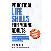 Practical Life Skills for Young Adults: Everything a Teen Should Know to Live Independently and Thrive in the Real World with Confidence; Manage Money, Health, Relationships, and More!