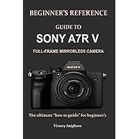 BEGINNER’S REFERENCE GUIDE TO SONY A7R V FULL-FRAME MIRRORLESS CAMERA: The ultimate “how to guide” for beginner’s BEGINNER’S REFERENCE GUIDE TO SONY A7R V FULL-FRAME MIRRORLESS CAMERA: The ultimate “how to guide” for beginner’s Paperback Kindle