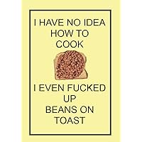 I HAVE NO IDEA HOW TO COOK I EVEN FUCKED UP BEANS ON TOAST: NOTEBOOKS MAKE IDEAL GIFTS BOTH AS PRESENTS AND COMPETITION PRIZES ALL YEAR ROUND. CHRISTMAS BIRTHDAYS AND AS GAGS AND JOKES