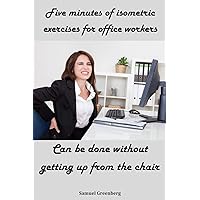 Five minutes of isometric exercises for office workers: Can be done without getting up from the chair Five minutes of isometric exercises for office workers: Can be done without getting up from the chair Kindle
