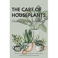 The Care of Houseplants Observation Journal: Keep track of your houseplants watering & fertilizing schedule, log growing habits, make notes and more! The Care of Houseplants Observation Journal: Keep track of your houseplants watering & fertilizing schedule, log growing habits, make notes and more! Paperback