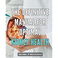 The Definitive Manual for Optimal Kidney Health: The Essential Guide to Achieving Optimal Kidney Health: Proven Strategies for a Healthy, Vibrant Life