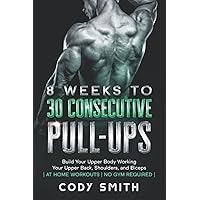 8 Weeks to 30 Consecutive Pull-Ups: Build Your Upper Body Working Your Upper Back, Shoulders, and Biceps | at Home Workouts | No Gym Required | 8 Weeks to 30 Consecutive Pull-Ups: Build Your Upper Body Working Your Upper Back, Shoulders, and Biceps | at Home Workouts | No Gym Required | Paperback Kindle