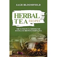 Herbal Tea Recipes: The Ultimate Handbook for Mixing and Brewing Herbal Tea