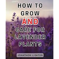 How To Grow And Care For Lavender Plants: Discover the Endless Possibilities of Lavender: Unleash Culinary Delights, Relaxing Aromas, and Creative Crafts