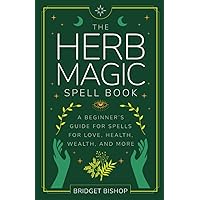 The Herb Magic Spell Book: A Beginner's Guide For Spells for Love, Health, Wealth, and More (Spell Books for Beginners)