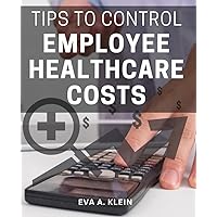 Tips To Control Employee Healthcare Costs: The Complete Guide to Transforming Employee Healthcare | Delivering World-Class Healthcare to Your Team at Half the Cost