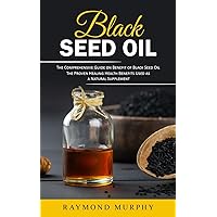 Black Seed Oil: The Comprehensive Guide on Benefit of Black Seed Oil (The Proven Healing Health Benefits Used as a Natural Supplement)