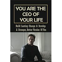 You Are The CEO Of Your Life: Build Lasting Change & Develop A Stronger, Better Version Of You: Find The Clarity To Do What’S Important To You Personally