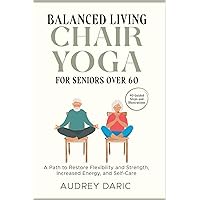 Balanced Living: Chair Yoga For Seniors Over 60: A Path to Restore Flexibility and Strength, Increased Energy, and Self-Care. Guided Steps and Illustrations for 40 Gentle Poses Balanced Living: Chair Yoga For Seniors Over 60: A Path to Restore Flexibility and Strength, Increased Energy, and Self-Care. Guided Steps and Illustrations for 40 Gentle Poses Paperback Kindle Hardcover