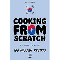 Cooking From Scratch - A Korean Cookbook: 100 Korean Recipes, From The Street Food To The Korean Home Cooking. Cooking From Scratch - A Korean Cookbook: 100 Korean Recipes, From The Street Food To The Korean Home Cooking. Hardcover Paperback