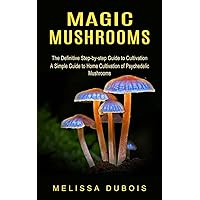 Magic Mushrooms: The Definitive Step-by-step Guide to Cultivation (A Simple Guide to Home Cultivation of Psychedelic Mushrooms)