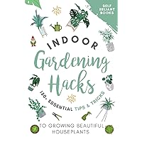 Indoor Gardening Hacks: 150+ Essential Tips to Growing Beautiful Houseplants