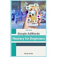 Ultimate Google AdWords Mastery for Beginners: The Beginners Masterguide for Dominating Google SEO, Analytics and Ads AdWords for Digital Marketing
