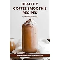 Healthy Coffee Smoothie Recipes Cookbook: Awaken Your Senses & Indulge in Wholesome Deliciousness Healthy Coffee Smoothie Recipes Cookbook: Awaken Your Senses & Indulge in Wholesome Deliciousness Paperback Kindle