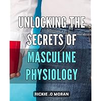 Unlocking the Secrets of Masculine Physiology: Unveiling the Science Behind Male Physique: The Ultimate Guide to Unlocking Your Inner Strength