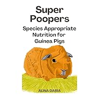 Super Poopers - Species appropriate nutrition for guinea pigs: A guide to adequate guinea pig food and to reduce your costs (Guidebook series on species appropriate keeping and care of guinea pigs)