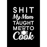 Shit My Mom Taught Me To Cook.: Blank Recipe Journal to Write in Favorite Recipes and Meals, Blank Recipe Book and Cute Personalized Empty Cookbook, Gifts for cooking enthusiasts