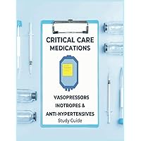 Critical Care Medications: Pharmacology of Common Vasopressors, Inotropes, and Antihypertensives Used in Critical Care, A Study Guide and Resource ... and More (Critical Care Essentials)