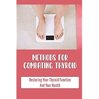 Methods For Combating Thyroid: Restoring Your Thyroid Function And Your Health