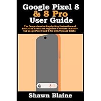 Google Pixel 8 & 8 Pro User Guide: The Comprehensive Step-by-Step Instruction and Illustrated Manual for Beginners & Seniors to Master the Google Pixel 8 and 8 Pro with Tips and Tricks Google Pixel 8 & 8 Pro User Guide: The Comprehensive Step-by-Step Instruction and Illustrated Manual for Beginners & Seniors to Master the Google Pixel 8 and 8 Pro with Tips and Tricks Paperback Kindle Hardcover