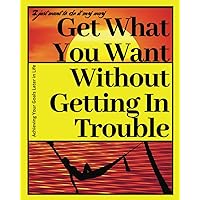 I Just Want to Do It My Way: Get What You Want Without Getting In Trouble, Achieving Your Goals Later in Life