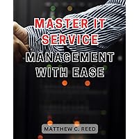 Master IT Service Management with Ease: Unlock the Secrets to Effortlessly Mastering IT Service Management and Achieve Long-lasting Success
