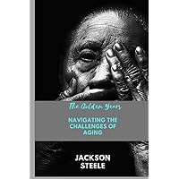 The Golden Years Navigating the Challenges of Aging: Aging well, aging parents, how to care for aging parents, aging and mental health, aging gracefully, secrets of anti aging, healthy aging,
