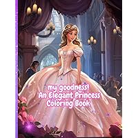 my goodness! an elegant princess coloring book: Perfect for anyone who loves princesses and beautiful gowns, adults and kids alike! (my goodness! a kids coloring collection) my goodness! an elegant princess coloring book: Perfect for anyone who loves princesses and beautiful gowns, adults and kids alike! (my goodness! a kids coloring collection) Paperback