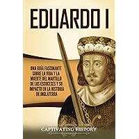 Eduardo I: Una guía fascinante sobre la vida y la muerte del martillo de los escoceses y su impacto en la historia de Inglaterra (Explorando el pasado de Inglaterra) (Spanish Edition)