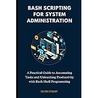 Bash Scripting for System Administration: A Practical Guide to Automating Tasks and Unleashing Productivity with Bash Shell Programming Bash Scripting for System Administration: A Practical Guide to Automating Tasks and Unleashing Productivity with Bash Shell Programming Kindle Paperback
