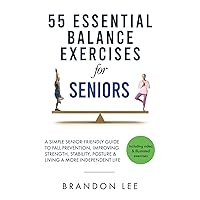 55 Essential Balance Exercises For Seniors: A Simple Senior-Friendly Guide To Fall Prevention, Improving Strength, Stability, Posture & Living A More Independent Life. Video & Illustration Included