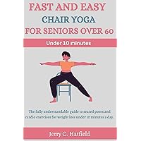 FAST AND EASY CHAIR YOGA FOR SENIORS OVER 60: The fully understandable guide to seated poses and cardio exercises for weight loss under 10 minutes a day. FAST AND EASY CHAIR YOGA FOR SENIORS OVER 60: The fully understandable guide to seated poses and cardio exercises for weight loss under 10 minutes a day. Paperback Kindle