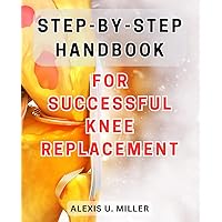 Step-by-Step Handbook for Successful Knee Replacement: Ultimate Guide to Achieving a Seamless Knee Replacement Journey with Optimal Results