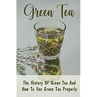 Green Tea: The History Of Green Tea And How To Use Green Tea Properly