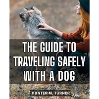 The Guide To Traveling Safely with A Dog: How to Take Your Furry Friend on Vacation | Embark on Unforgettable Adventures with Your Dog | Tips, Essentials, and Pet-Friendly Destinations