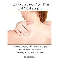 How to Cure Your Neck Pain and Avoid Surgery. Buy Now: Learn Effective Techniques, And Natural Treatments To Curing Your Own Neck Pain.
