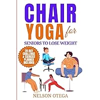 Chair Yoga for Seniors to Lose Weight: The Easy-to-do Low Impact Seated Exercises for Effortless Weight Loss and Shedding Belly Fat