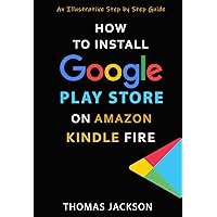 HOW TO INSTALL GOOGLE PLAY STORE FOR AMAZON KINDLE FIRE: An Illustrative Step by Step Guide (Quick Guides Book 1)