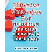 Effective Strategies for Supporting Addiction Recovery in Loved Ones: Empowering Steps to Aid Loved Ones in Overcoming Addiction: Expert Strategies for Lasting Recovery