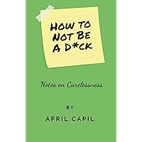 How to Not Be a D*ck: Notes on Carelessness How to Not Be a D*ck: Notes on Carelessness Kindle Paperback