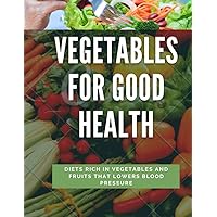 VEGETABLES FOR GOOD HEALTH: A DIET RICH IN VEGETABLES AND FRUITS THAT LOWERS BLOOD PRESSURE VEGETABLES FOR GOOD HEALTH: A DIET RICH IN VEGETABLES AND FRUITS THAT LOWERS BLOOD PRESSURE Paperback Kindle