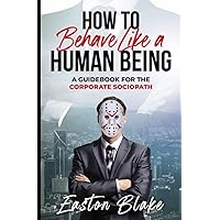 How to Behave like a Human Being: A Guidebook for the Corporate Sociopath