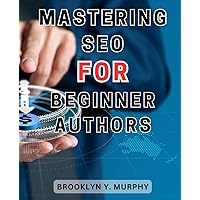 Mastering SEO for Beginner Authors: Unlock the Secrets to Online Success: Master SEO to Catapult Your Website's Visibility and Drive Targeted Traffic